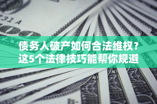 北京债务人破产如何合法维权？这5个法律技巧能帮你规避风险