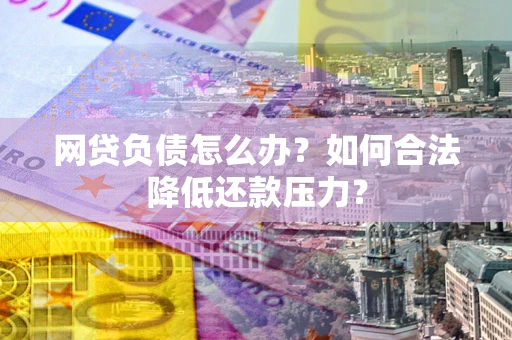 北京网贷负债怎么办？如何合法降低还款压力？