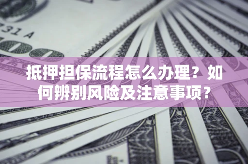 北京抵押担保流程怎么办理？如何辨别风险及注意事项？