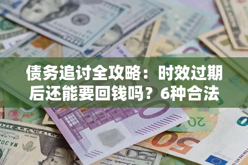 北京债务追讨全攻略：时效过期后还能要回钱吗？6种合法手段助你维权
