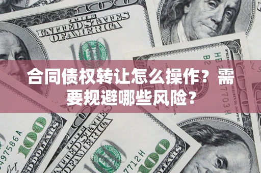 北京合同债权转让怎么操作？需要规避哪些风险？