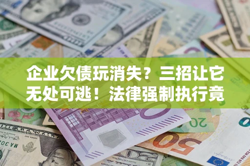 北京企业欠债玩消失？三招让它无处可逃！法律强制执行竟比讨债公司还狠？