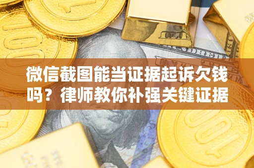 北京微信截图能当证据起诉欠钱吗？律师教你补强关键证据