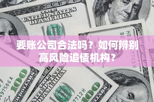 北京要账公司合法吗？如何辨别高风险追债机构？