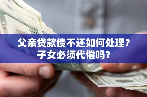 北京父亲贷款债不还如何处理？子女必须代偿吗？