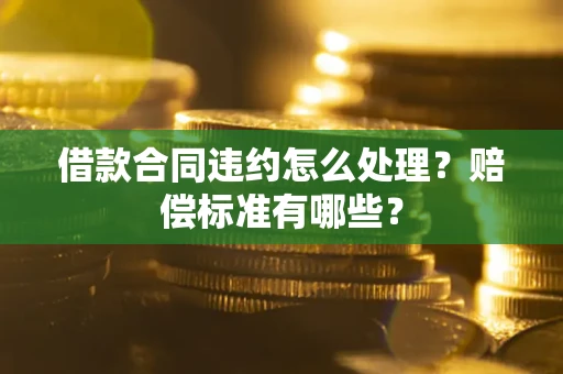 北京借款合同违约怎么处理？赔偿标准有哪些？