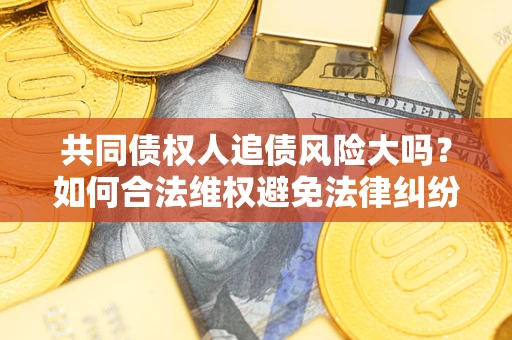 北京共同债权人追债风险大吗?如何合法维权避免法律纠纷? 北京共同债权人追债风险大吗?如何合法维权避免法律纠纷?