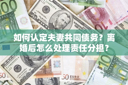 北京如何认定夫妻共同债务？离婚后怎么处理责任分担？