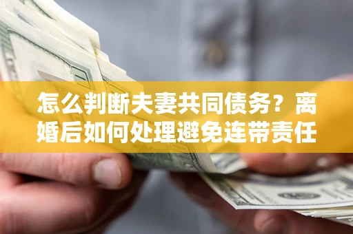 北京怎么判断夫妻共同债务？离婚后如何处理避免连带责任？