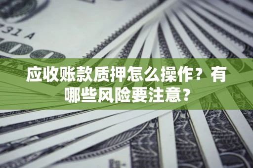 北京应收账款质押怎么操作？有哪些风险要注意？